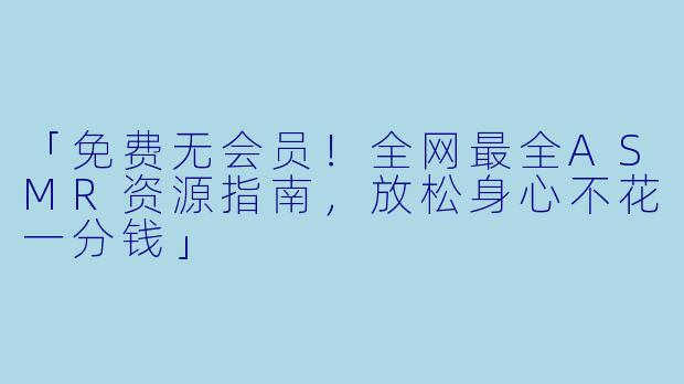「免费无会员！全网最全ASMR资源指南，放松身心不花一分钱」