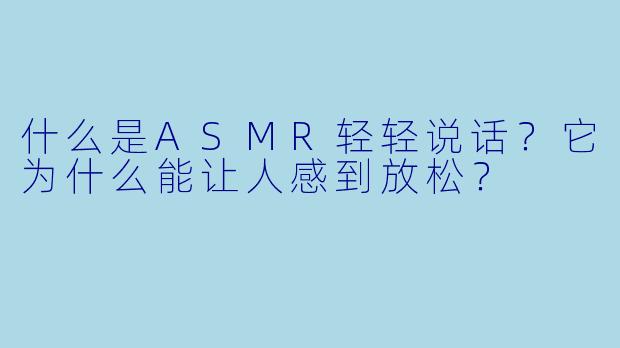 什么是ASMR轻轻说话?它为什么能让人感到放松?