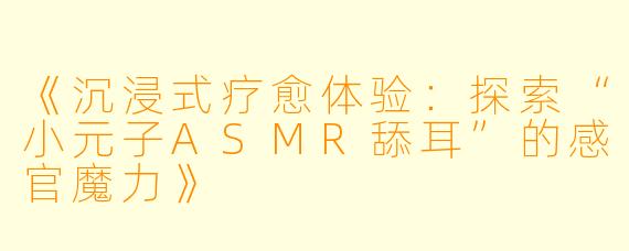 《沉浸式疗愈体验：探索“小元子ASMR舔耳”的感官魔力》