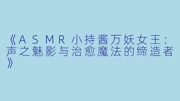 《ASMR小持酱万妖女王：声之魅影与治愈魔法的缔造者》