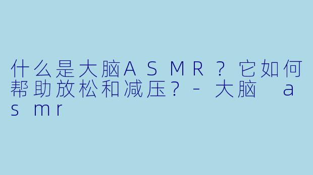 什么是大脑ASMR?它如何帮助放松和减压?