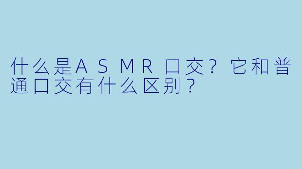 什么是ASMR口交？它和普通口交有什么区别？