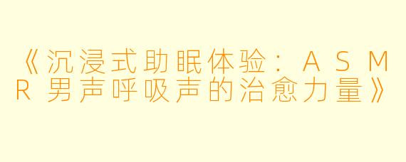 《沉浸式助眠体验：ASMR男声呼吸声的治愈力量》