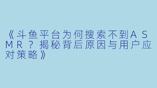 《斗鱼平台为何搜索不到ASMR？揭秘背后原因与用户应对策略》