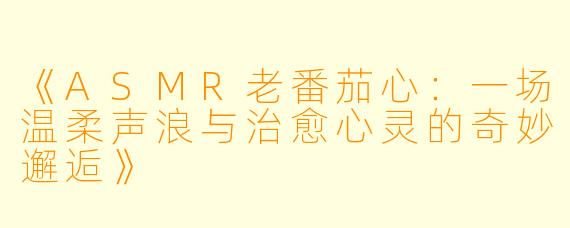 《ASMR老番茄心：一场温柔声浪与治愈心灵的奇妙邂逅》
