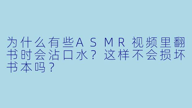 为什么有些ASMR视频里翻书时会沾口水？这样不会损坏书本吗？