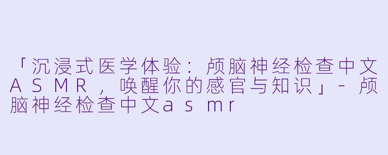 「沉浸式医学体验：颅脑神经检查中文ASMR，唤醒你的感官与知识」-颅脑神经检查中文asmr