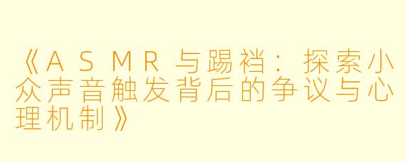 《ASMR与踢裆：探索小众声音触发背后的争议与心理机制》