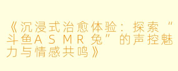 《沉浸式治愈体验：探索“斗鱼ASMR兔”的声控魅力与情感共鸣》