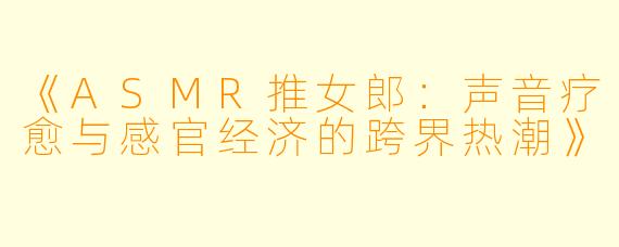 《ASMR推女郎：声音疗愈与感官经济的跨界热潮》