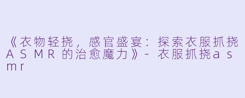 《衣物轻挠,感官盛宴:探索衣服抓挠ASMR的治愈魔力》