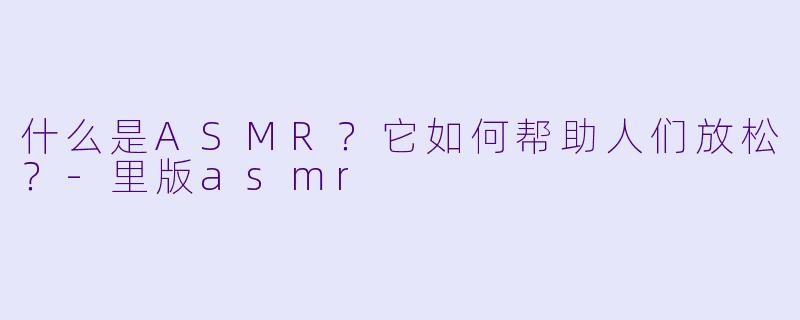 什么是ASMR?它如何帮助人们放松?