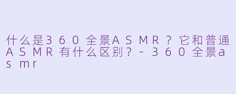 什么是360全景ASMR?它和普通ASMR有什么区别?