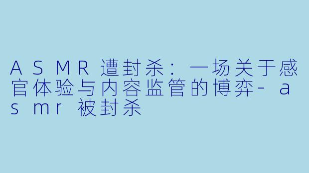 ASMR遭封杀：一场关于感官体验与内容监管的博弈-asmr被封杀