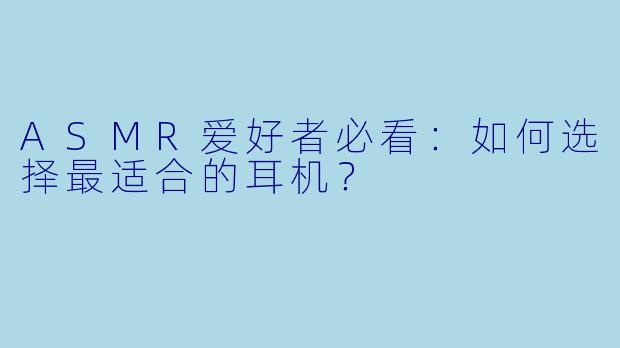 ASMR爱好者必看：如何选择最适合的耳机？