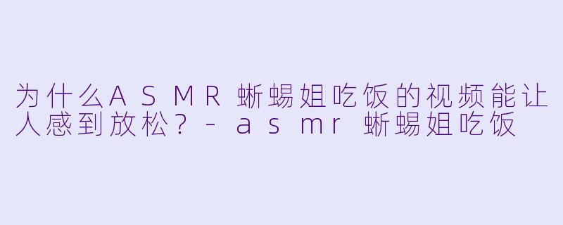 为什么ASMR蜥蜴姐吃饭的视频能让人感到放松?