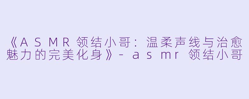 《ASMR领结小哥:温柔声线与治愈魅力的完美化身》