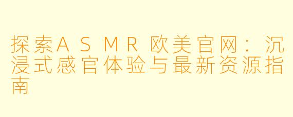 探索ASMR欧美官网:沉浸式感官体验与最新资源指南