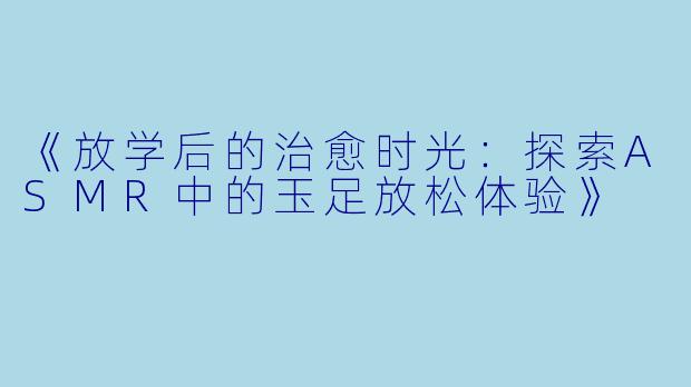 《放学后的治愈时光：探索ASMR中的玉足放松体验》