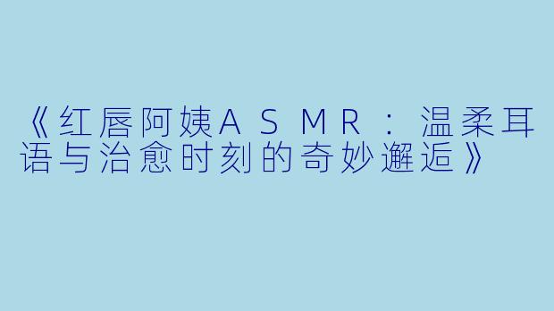 《红唇阿姨ASMR：温柔耳语与治愈时刻的奇妙邂逅》