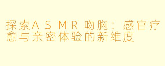 探索ASMR吻胸:感官疗愈与亲密体验的新维度