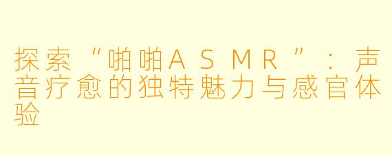 探索“啪啪ASMR”：声音疗愈的独特魅力与感官体验