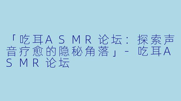 「吃耳ASMR论坛:探索声音疗愈的隐秘角落」