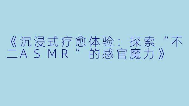 《沉浸式疗愈体验:探索“不二ASMR”的感官魔力》