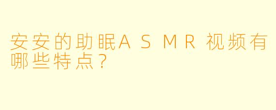 安安的助眠ASMR视频有哪些特点？
