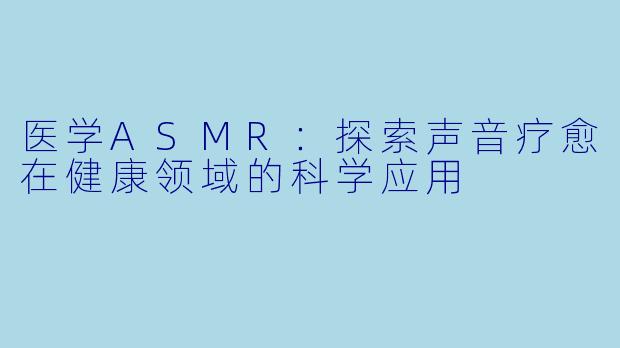 医学ASMR：探索声音疗愈在健康领域的科学应用