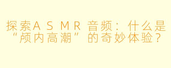 探索ASMR音频：什么是“颅内高潮”的奇妙体验？