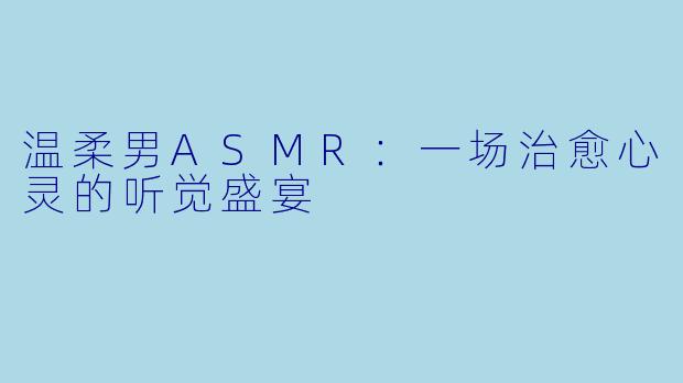 温柔男ASMR：一场治愈心灵的听觉盛宴