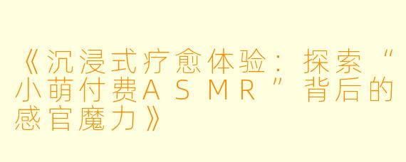 《沉浸式疗愈体验：探索“小萌付费ASMR”背后的感官魔力》