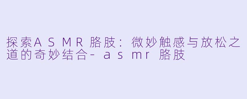 探索ASMR胳肢：微妙触感与放松之道的奇妙结合-asmr胳肢
