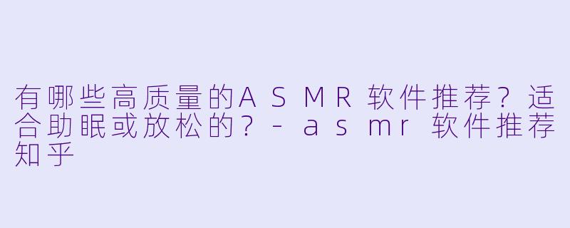 有哪些高质量的ASMR软件推荐？适合助眠或放松的？-asmr软件推荐知乎