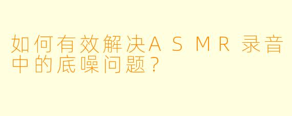 如何有效解决ASMR录音中的底噪问题？