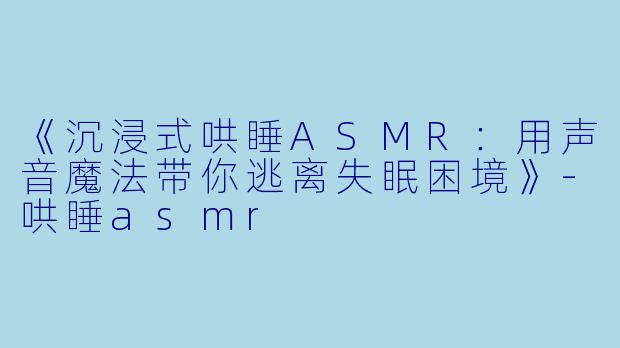《沉浸式哄睡ASMR：用声音魔法带你逃离失眠困境》-哄睡asmr
