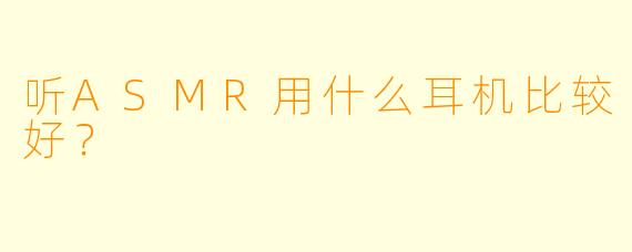 听ASMR用什么耳机比较好?
