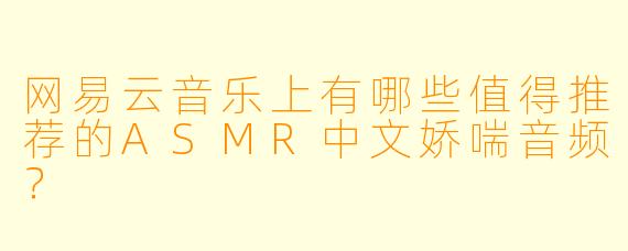 网易云音乐上有哪些值得推荐的ASMR中文娇喘音频?