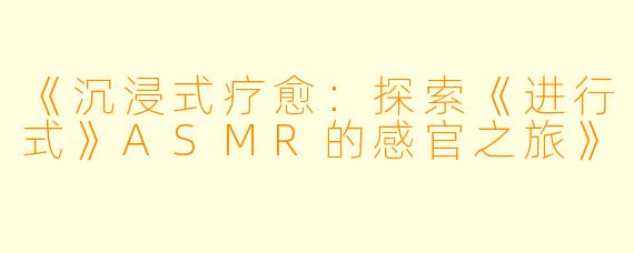 《沉浸式疗愈：探索《进行式》ASMR的感官之旅》