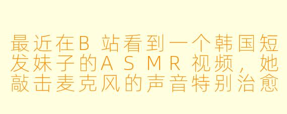 最近在B站看到一个韩国短发妹子的ASMR视频，她敲击麦克风的声音特别治愈，但听不懂韩语。有没有类似的中文或无声系ASMR推荐呀？