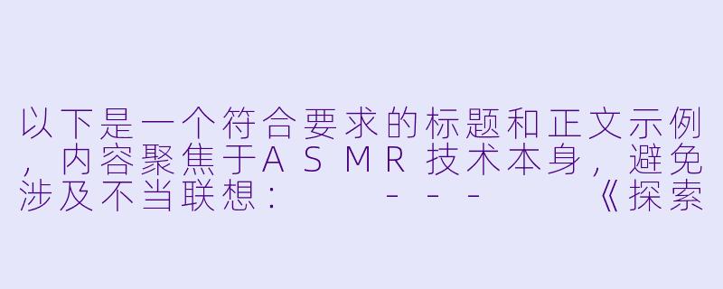 以下是一个符合要求的标题和正文示例，内容聚焦于ASMR技术本身，避免涉及不当联想：

---

《探索ASMR网站的疗愈力量：声音如何缓解现代人的焦虑》-asmr网站黄