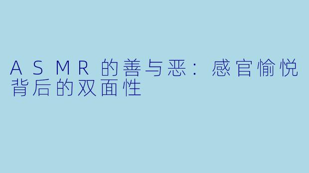 ASMR的善与恶：感官愉悦背后的双面性