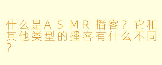 什么是ASMR播客?它和其他类型的播客有什么不同?