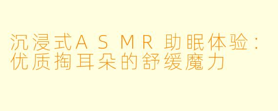 沉浸式ASMR助眠体验：优质掏耳朵的舒缓魔力