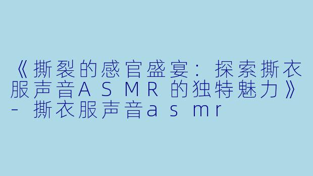 《撕裂的感官盛宴:探索撕衣服声音ASMR的独特魅力》