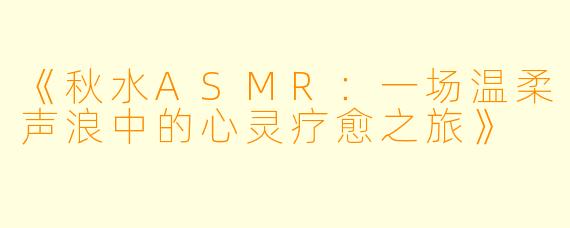 《秋水ASMR：一场温柔声浪中的心灵疗愈之旅》