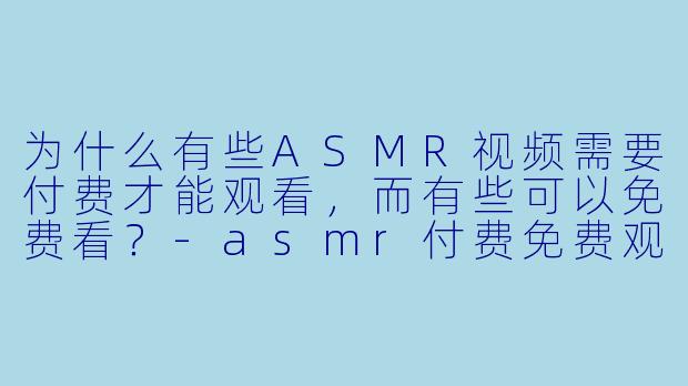 为什么有些ASMR视频需要付费才能观看，而有些可以免费看？-asmr付费免费观看