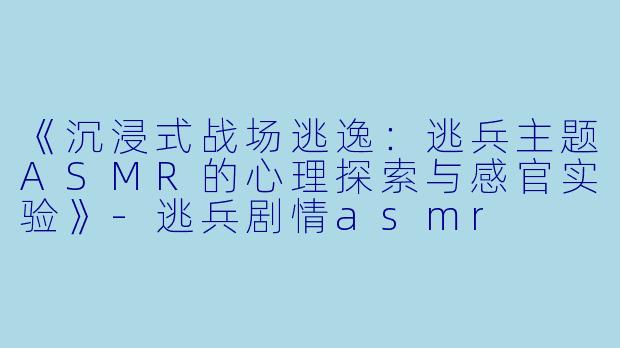 《沉浸式战场逃逸：逃兵主题ASMR的心理探索与感官实验》-逃兵剧情asmr