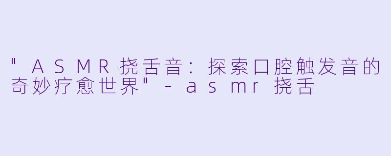 "ASMR挠舌音:探索口腔触发音的奇妙疗愈世界"